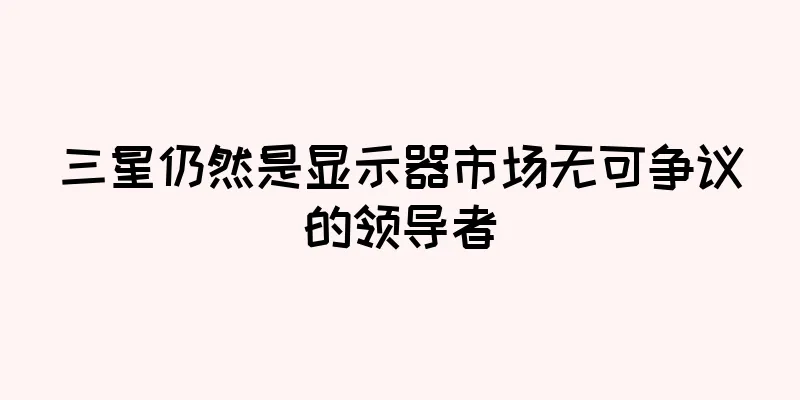 三星仍然是显示器市场无可争议的领导者