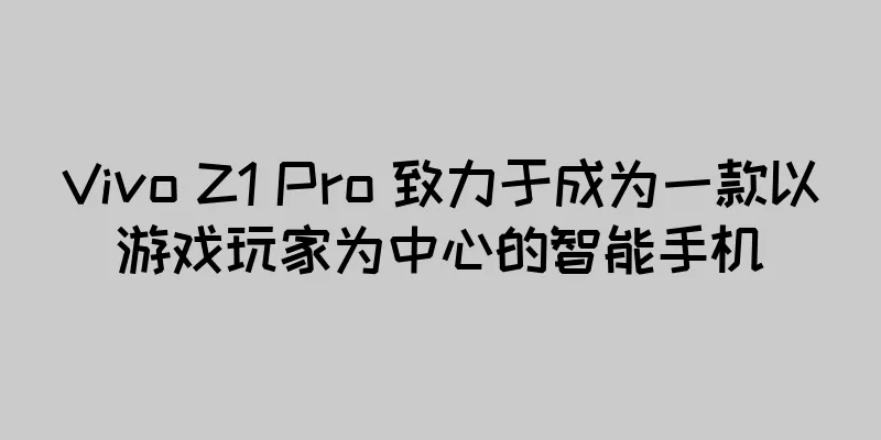 Vivo Z1 Pro 致力于成为一款以游戏玩家为中心的智能手机