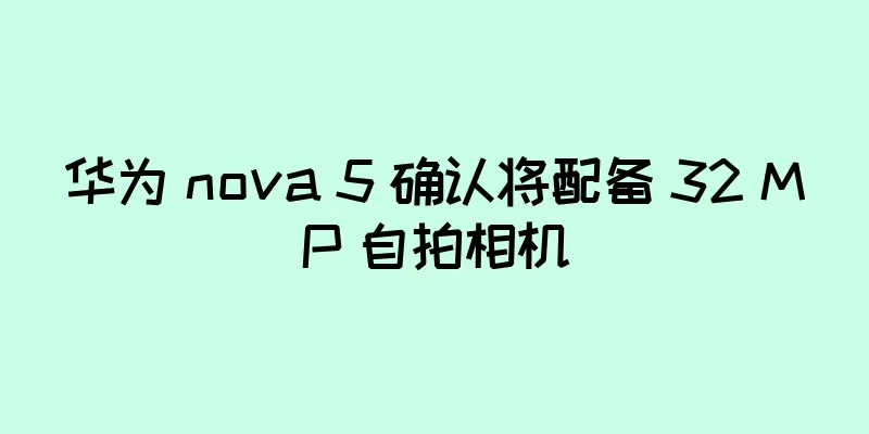 华为 nova 5 确认将配备 32 MP 自拍相机