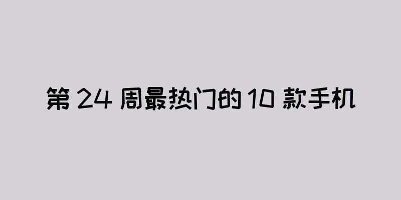 第 24 周最热门的 10 款手机