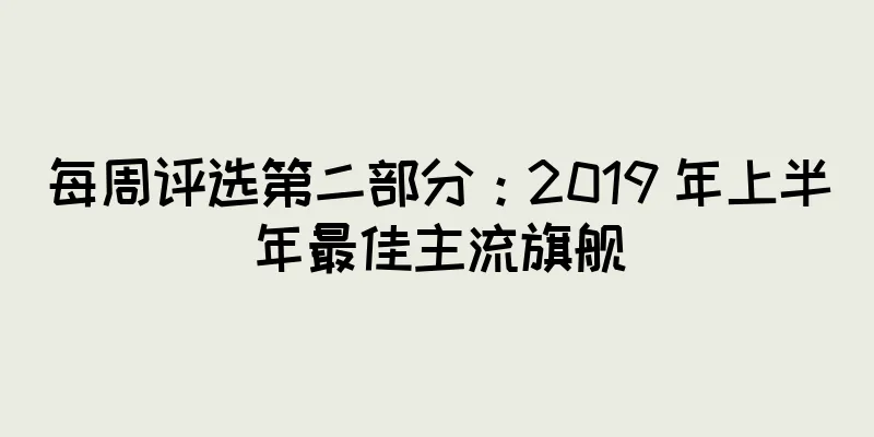 每周评选第二部分：2019 年上半年最佳主流旗舰