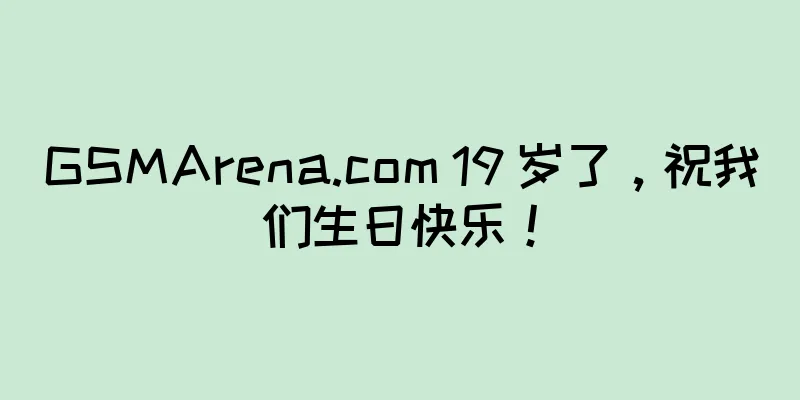 GSMArena.com 19 岁了，祝我们生日快乐！