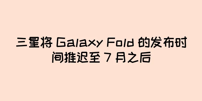 三星将 Galaxy Fold 的发布时间推迟至 7 月之后