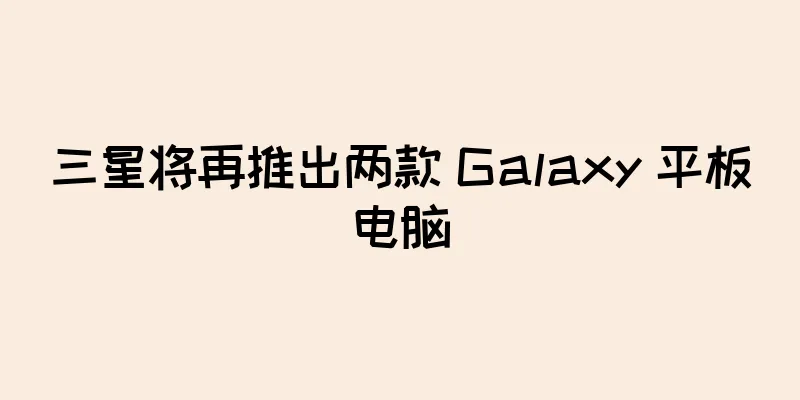 三星将再推出两款 Galaxy 平板电脑