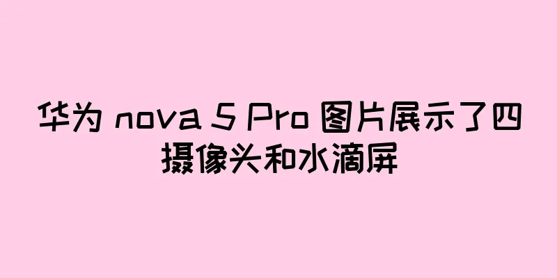 华为 nova 5 Pro 图片展示了四摄像头和水滴屏