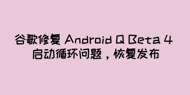 谷歌修复 Android Q Beta 4 启动循环问题，恢复发布