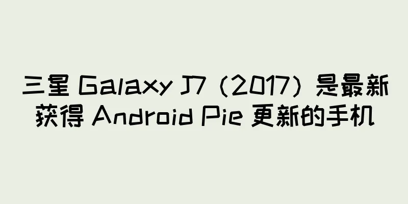 三星 Galaxy J7（2017）是最新获得 Android Pie 更新的手机