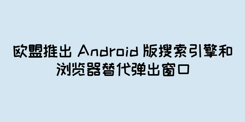 欧盟推出 Android 版搜索引擎和浏览器替代弹出窗口