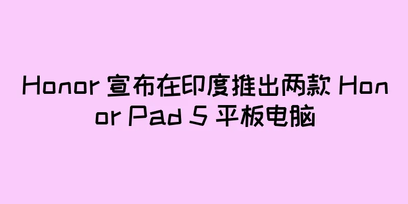 Honor 宣布在印度推出两款 Honor Pad 5 平板电脑