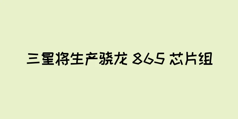 三星将生产骁龙 865 芯片组