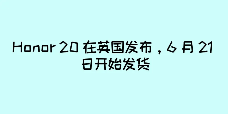 Honor 20 在英国发布，6 月 21 日开始发货