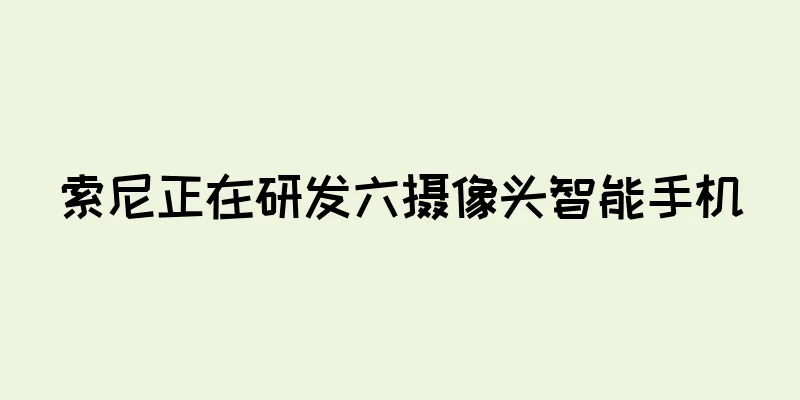 索尼正在研发六摄像头智能手机