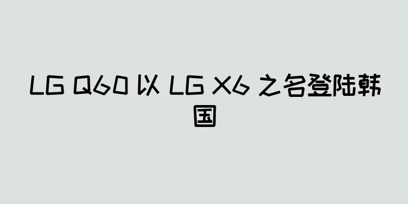 LG Q60 以 LG X6 之名登陆韩国