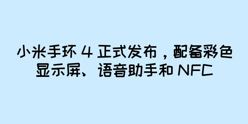 小米手环 4 正式发布，配备彩色显示屏、语音助手和 NFC