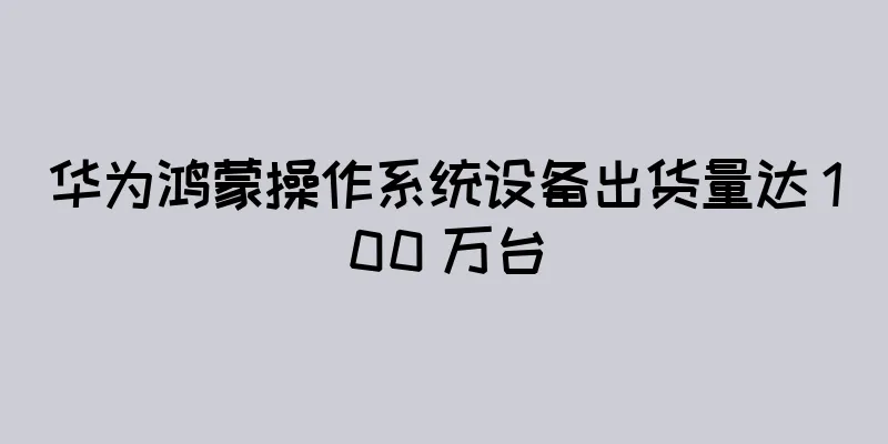 华为鸿蒙操作系统设备出货量达 100 万台