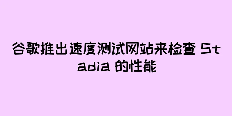 谷歌推出速度测试网站来检查 Stadia 的性能