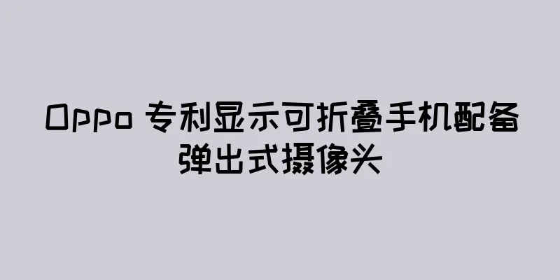 Oppo 专利显示可折叠手机配备弹出式摄像头