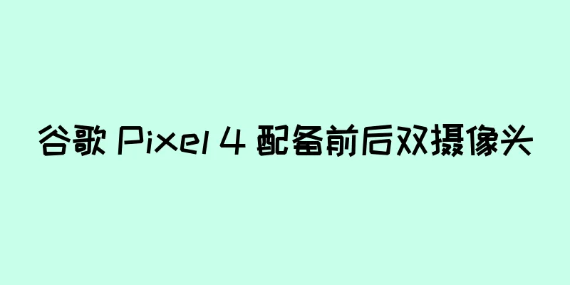 谷歌 Pixel 4 配备前后双摄像头