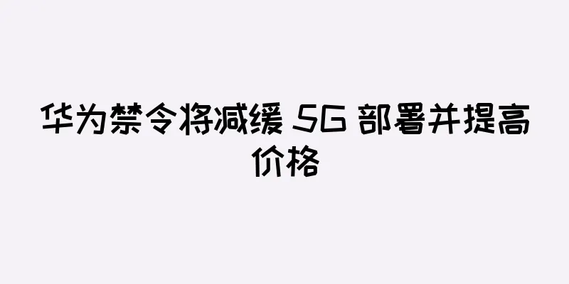 华为禁令将减缓 5G 部署并提高价格