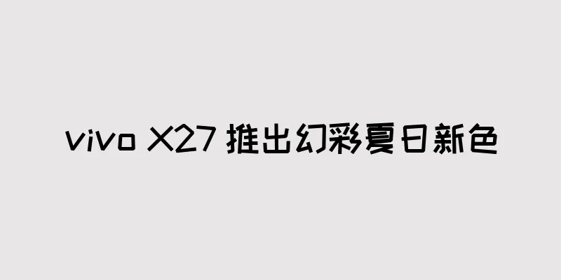 vivo X27 推出幻彩夏日新色