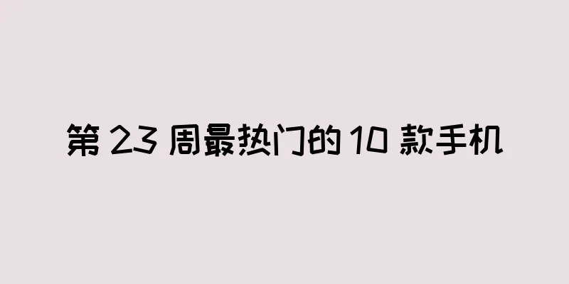 第 23 周最热门的 10 款手机