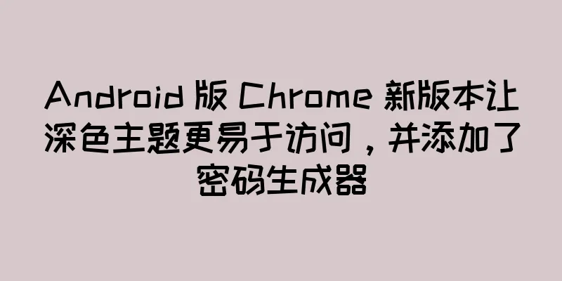 Android 版 Chrome 新版本让深色主题更易于访问，并添加了密码生成器