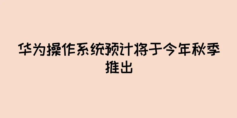 华为操作系统预计将于今年秋季推出