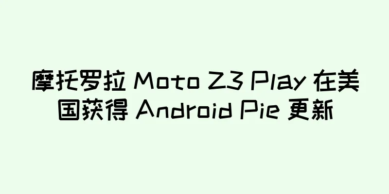 摩托罗拉 Moto Z3 Play 在美国获得 Android Pie 更新