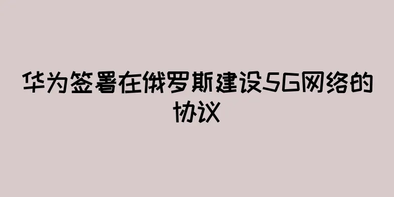 华为签署在俄罗斯建设5G网络的协议
