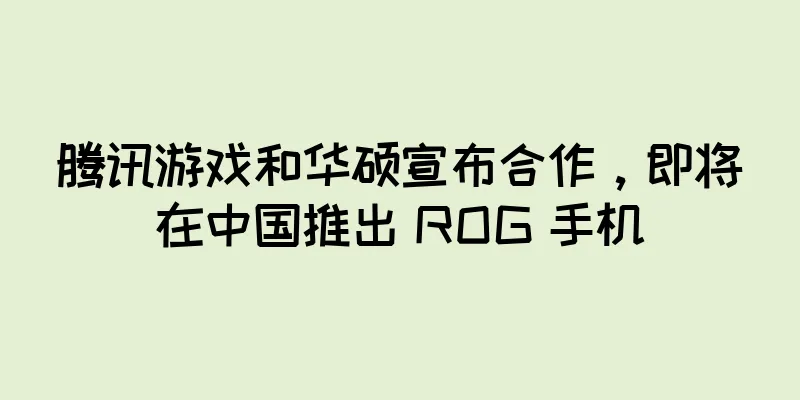 腾讯游戏和华硕宣布合作，即将在中国推出 ROG 手机