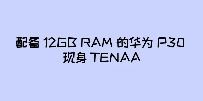 配备 12GB RAM 的华为 P30 现身 TENAA