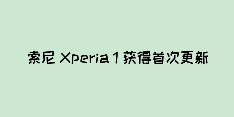 索尼 Xperia 1 获得首次更新