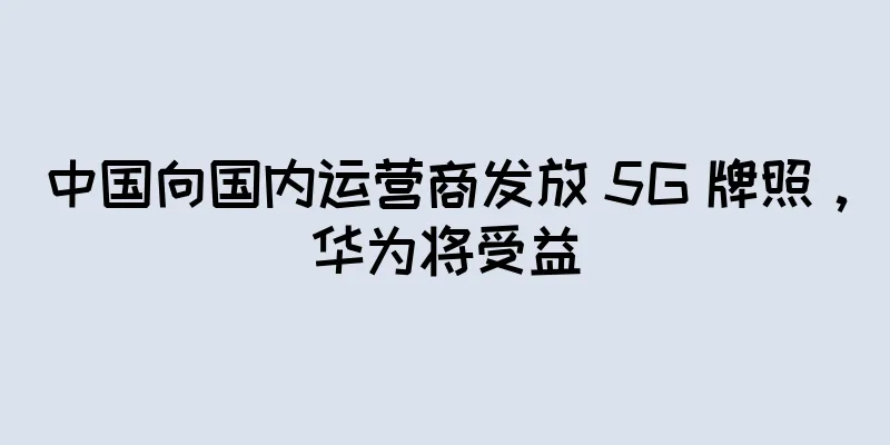 中国向国内运营商发放 5G 牌照，华为将受益