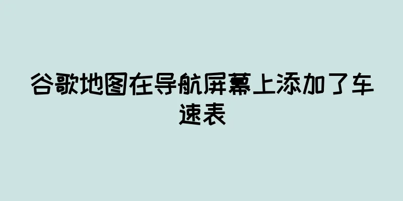 谷歌地图在导航屏幕上添加了车速表