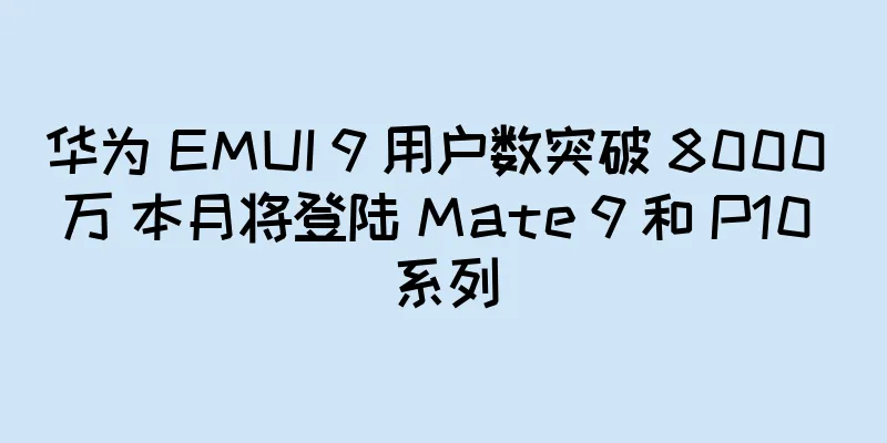 华为 EMUI 9 用户数突破 8000 万 本月将登陆 Mate 9 和 P10 系列