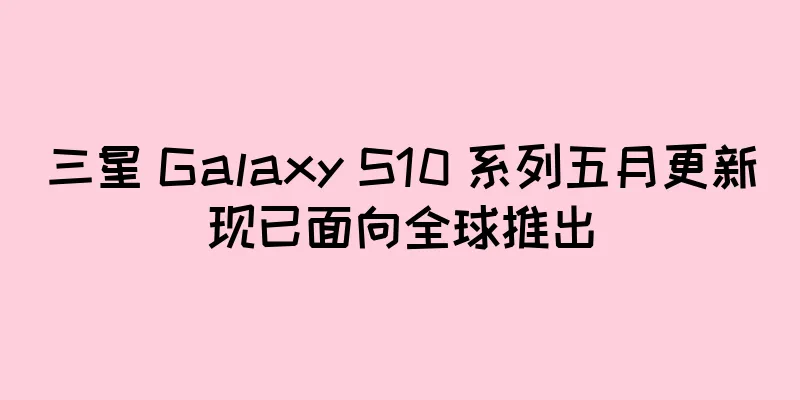 三星 Galaxy S10 系列五月更新现已面向全球推出