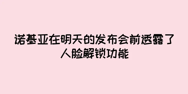 诺基亚在明天的发布会前透露了人脸解锁功能