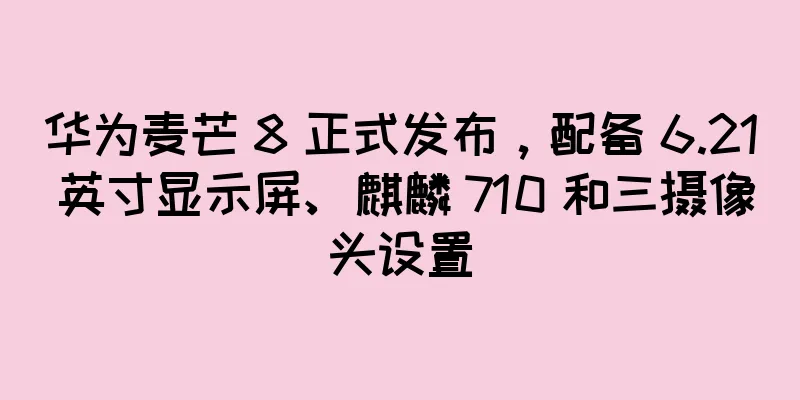 华为麦芒 8 正式发布，配备 6.21 英寸显示屏、麒麟 710 和三摄像头设置