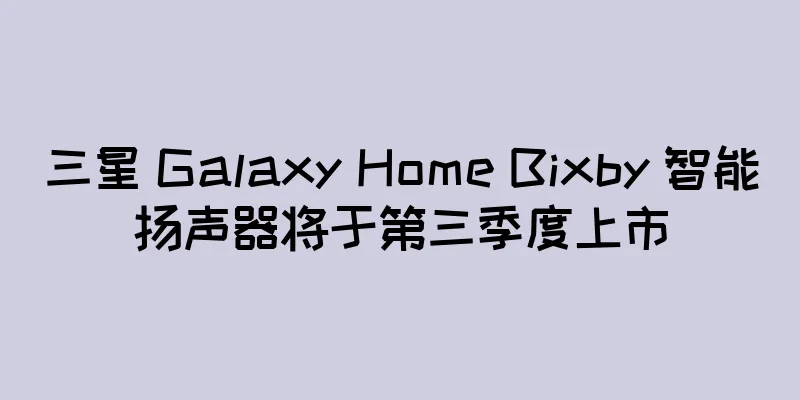 三星 Galaxy Home Bixby 智能扬声器将于第三季度上市