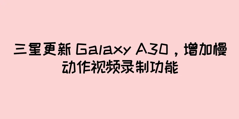 三星更新 Galaxy A30，增加慢动作视频录制功能