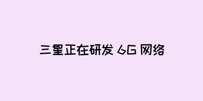三星正在研发 6G 网络