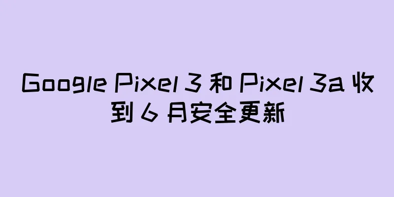 Google Pixel 3 和 Pixel 3a 收到 6 月安全更新