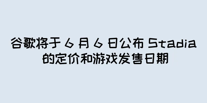 谷歌将于 6 月 6 日公布 Stadia 的定价和游戏发售日期