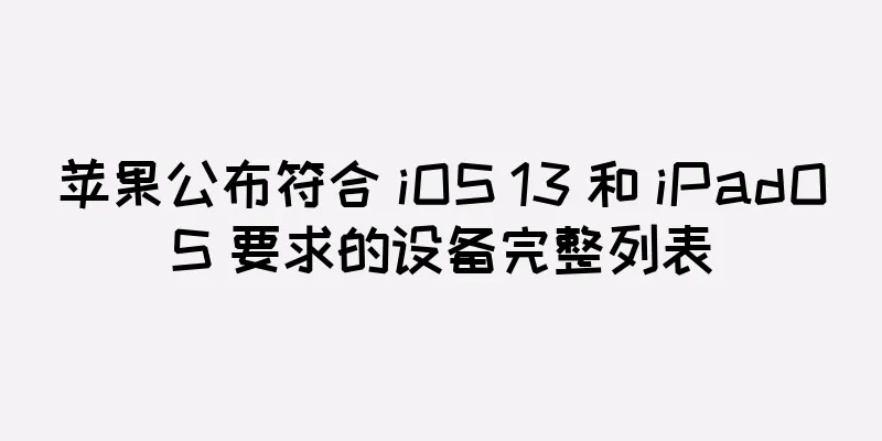 苹果公布符合 iOS 13 和 iPadOS 要求的设备完整列表