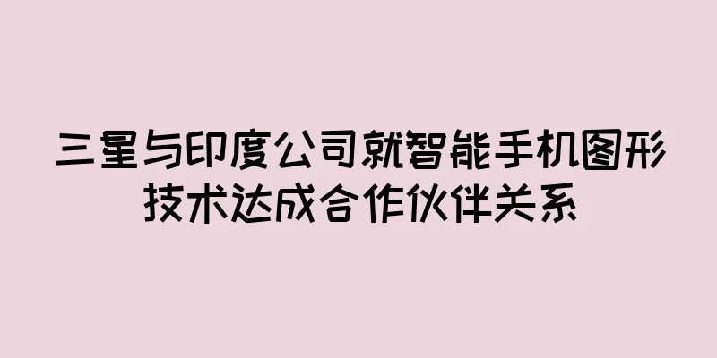 三星与印度公司就智能手机图形技术达成合作伙伴关系