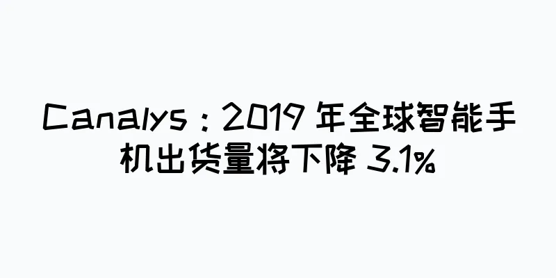 Canalys：2019 年全球智能手机出货量将下降 3.1%