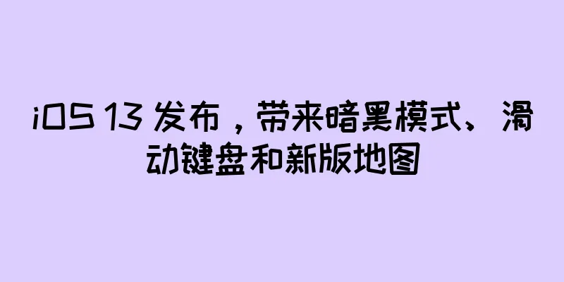 iOS 13 发布，带来暗黑模式、滑动键盘和新版地图