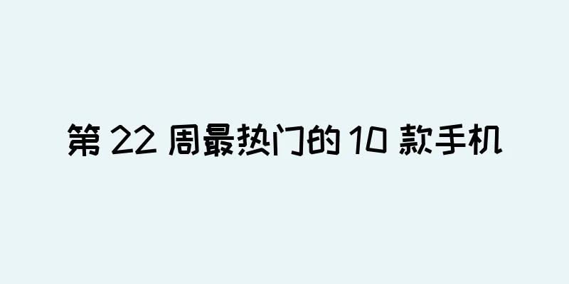 第 22 周最热门的 10 款手机