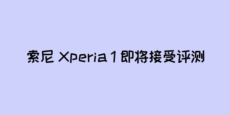 索尼 Xperia 1 即将接受评测