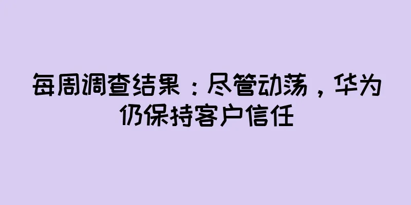 每周调查结果：尽管动荡，华为仍保持客户信任